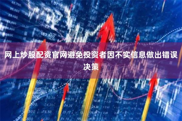 网上炒股配资官网避免投资者因不实信息做出错误决策