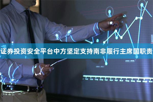 证券投资安全平台中方坚定支持南非履行主席国职责