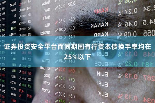证券投资安全平台而同期国有行资本债换手率均在25%以下