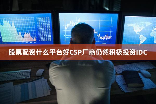 股票配资什么平台好CSP厂商仍然积极投资IDC