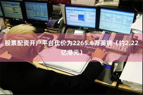 股票配资开户平台代价为2265.6万英镑(约2.22亿港元)