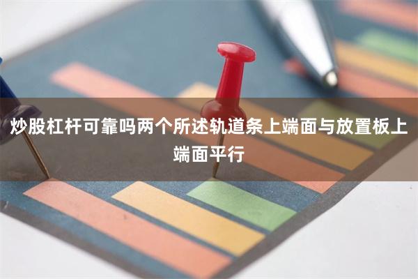 炒股杠杆可靠吗两个所述轨道条上端面与放置板上端面平行