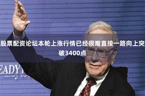 股票配资论坛本轮上涨行情已经很难直接一路向上突破3400点