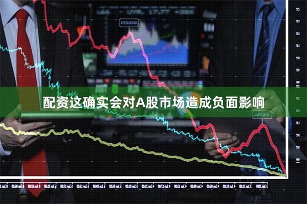 配资这确实会对A股市场造成负面影响