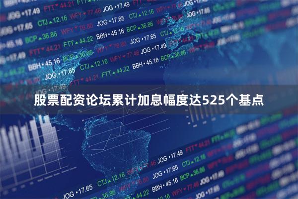 股票配资论坛累计加息幅度达525个基点