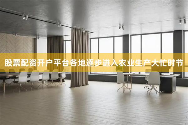 股票配资开户平台各地逐步进入农业生产大忙时节