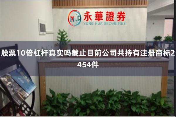 股票10倍杠杆真实吗截止目前公司共持有注册商标2454件