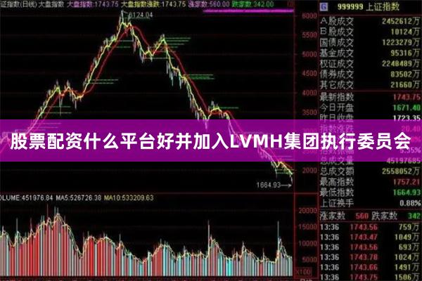 股票配资什么平台好并加入LVMH集团执行委员会