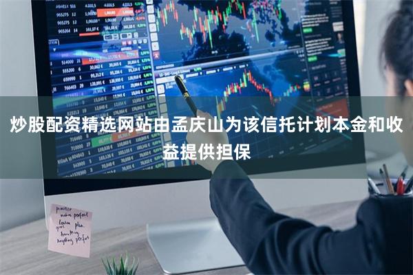 炒股配资精选网站由孟庆山为该信托计划本金和收益提供担保