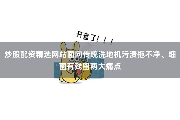 炒股配资精选网站面向传统洗地机污渍拖不净、细菌有残留两大痛点