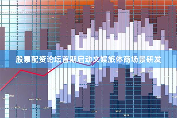 股票配资论坛首期启动文娱旅体商场景研发