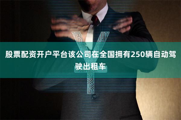 股票配资开户平台该公司在全国拥有250辆自动驾驶出租车