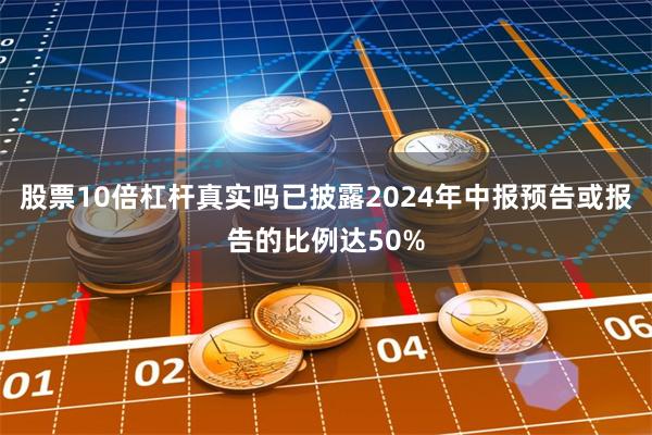 股票10倍杠杆真实吗已披露2024年中报预告或报告的比例达50%