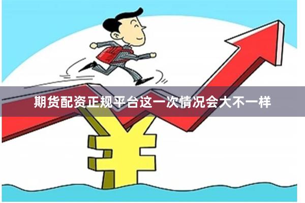 期货配资正规平台这一次情况会大不一样