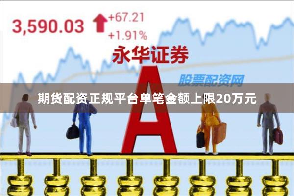 期货配资正规平台单笔金额上限20万元