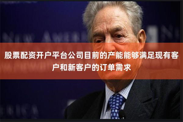 股票配资开户平台公司目前的产能能够满足现有客户和新客户的订单需求