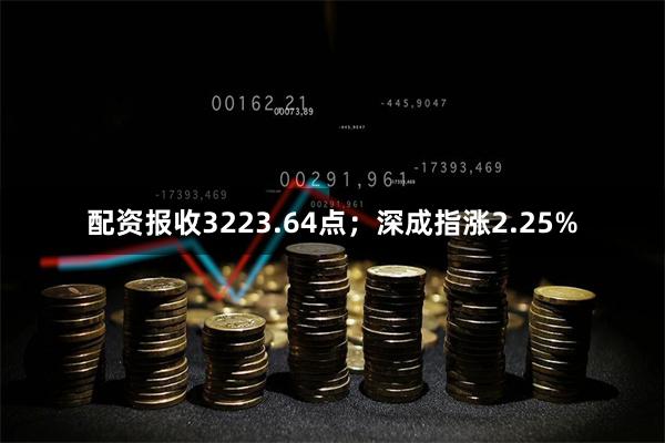 配资报收3223.64点；深成指涨2.25%