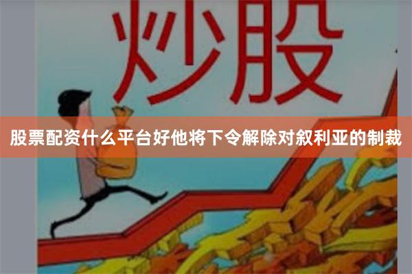 股票配资什么平台好他将下令解除对叙利亚的制裁