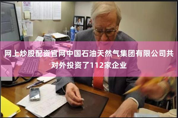 网上炒股配资官网中国石油天然气集团有限公司共对外投资了112家企业