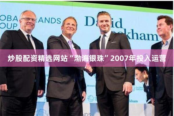 炒股配资精选网站“渤海银珠”2007年投入运营
