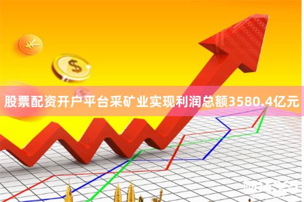 股票配资开户平台采矿业实现利润总额3580.4亿元