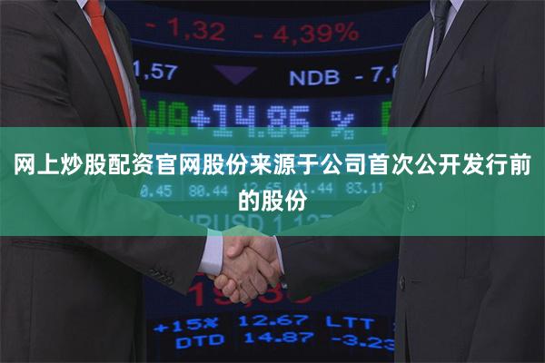 网上炒股配资官网股份来源于公司首次公开发行前的股份