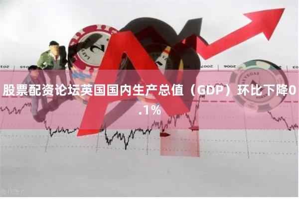 股票配资论坛英国国内生产总值（GDP）环比下降0.1%