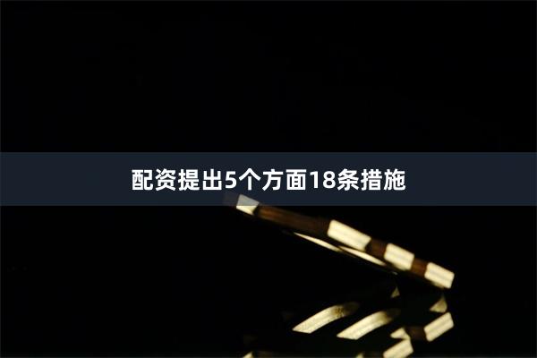 配资提出5个方面18条措施