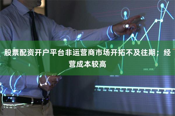 股票配资开户平台非运营商市场开拓不及往期；经营成本较高