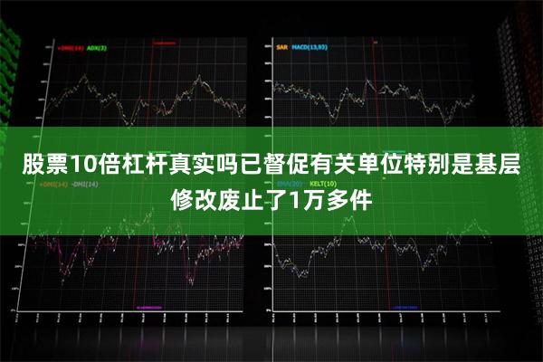 股票10倍杠杆真实吗已督促有关单位特别是基层修改废止了1万多件