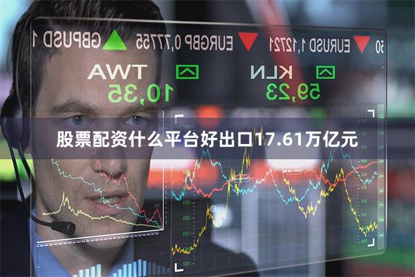 股票配资什么平台好出口17.61万亿元