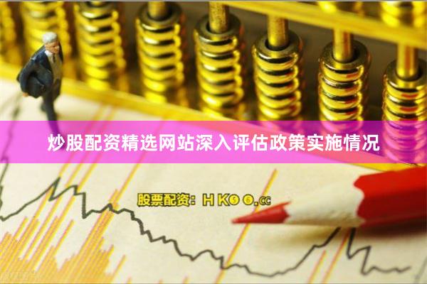 炒股配资精选网站深入评估政策实施情况