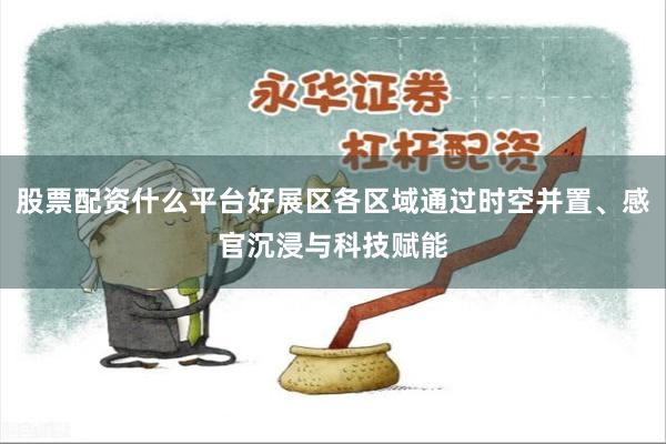 股票配资什么平台好展区各区域通过时空并置、感官沉浸与科技赋能