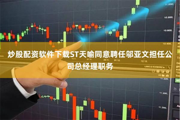 炒股配资软件下载ST天喻同意聘任邬亚文担任公司总经理职务