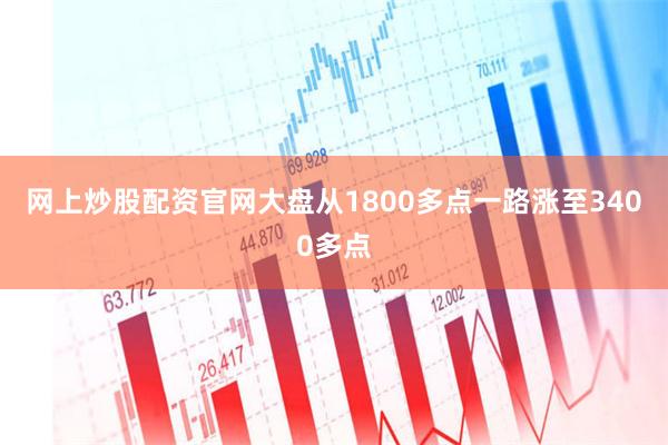 网上炒股配资官网大盘从1800多点一路涨至3400多点