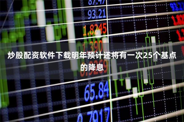 炒股配资软件下载明年预计还将有一次25个基点的降息