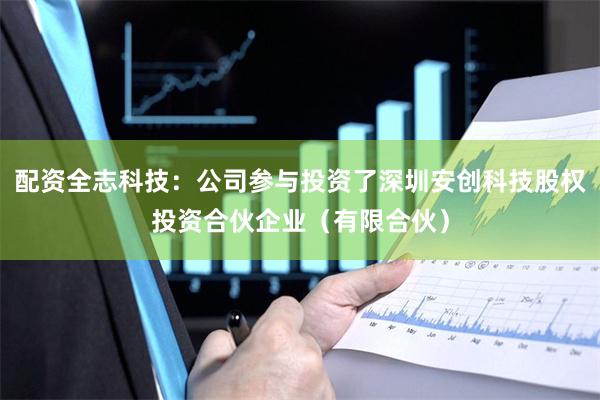 配资全志科技:公司参与投资了深圳安创科技股权投资合伙企业(有限合伙)