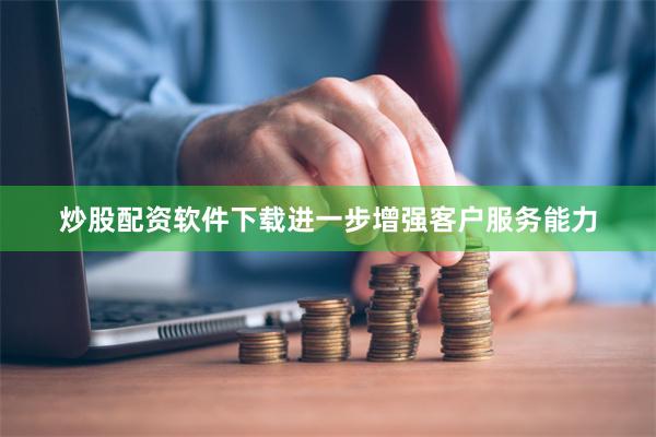 炒股配资软件下载进一步增强客户服务能力
