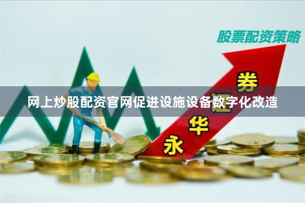 网上炒股配资官网促进设施设备数字化改造