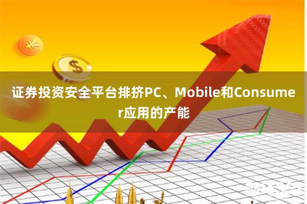 证券投资安全平台排挤PC、Mobile和Consumer应用的产能