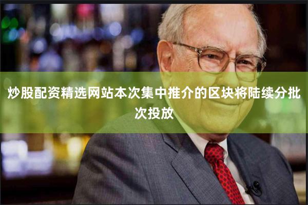 炒股配资精选网站本次集中推介的区块将陆续分批次投放