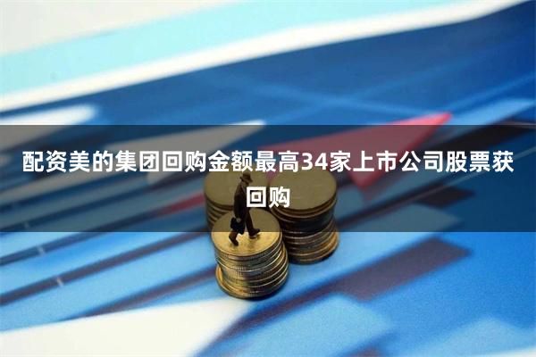配资美的集团回购金额最高34家上市公司股票获回购