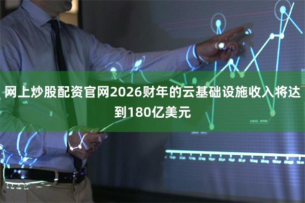 网上炒股配资官网2026财年的云基础设施收入将达到180亿美元