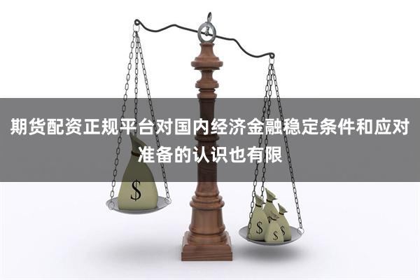 期货配资正规平台对国内经济金融稳定条件和应对准备的认识也有限