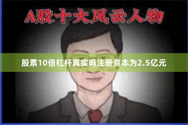 股票10倍杠杆真实吗注册资本为2.5亿元