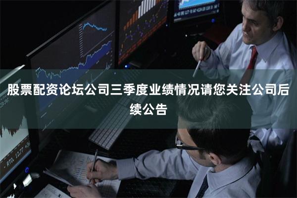 股票配资论坛公司三季度业绩情况请您关注公司后续公告