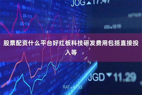股票配资什么平台好红板科技研发费用包括直接投入等