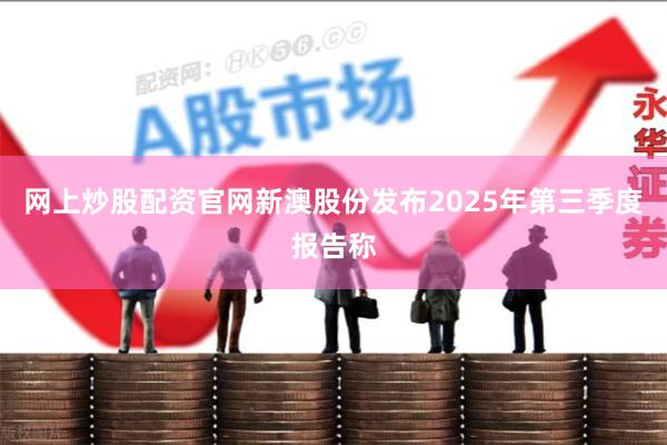 网上炒股配资官网新澳股份发布2025年第三季度报告称