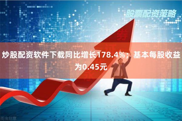 炒股配资软件下载同比增长178.4%；基本每股收益为0.45元