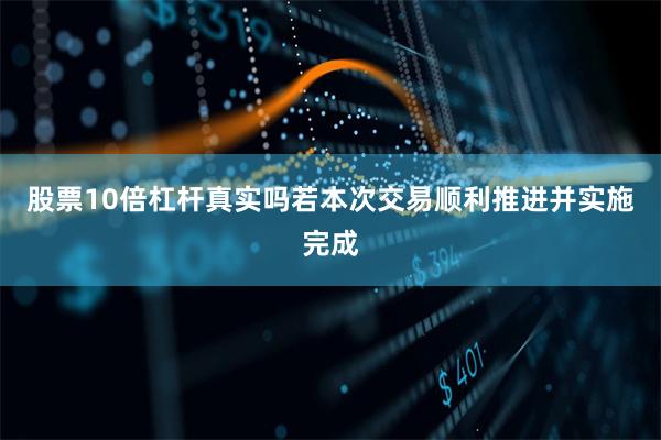 股票10倍杠杆真实吗若本次交易顺利推进并实施完成